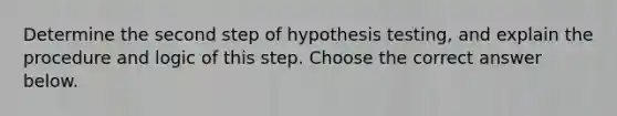 Determine the second step of hypothesis​ testing, and explain the procedure and logic of this step. Choose the correct answer below.