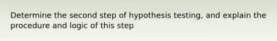 Determine the second step of hypothesis​ testing, and explain the procedure and logic of this step