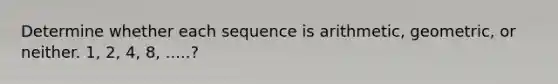 Determine whether each sequence is arithmetic, geometric, or neither. 1, 2, 4, 8, .....?