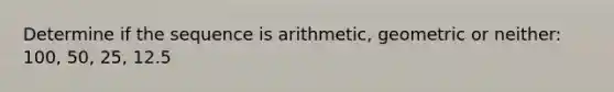 Determine if the sequence is arithmetic, geometric or neither: 100, 50, 25, 12.5