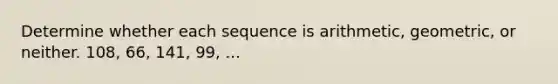 Determine whether each sequence is arithmetic, geometric, or neither. 108, 66, 141, 99, ...