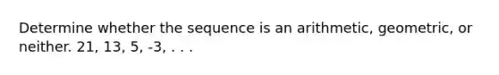 Determine whether the sequence is an arithmetic, geometric, or neither. 21, 13, 5, -3, . . .