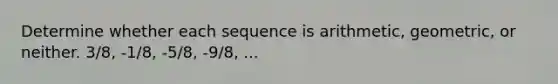 Determine whether each sequence is arithmetic, geometric, or neither. 3/8, -1/8, -5/8, -9/8, ...