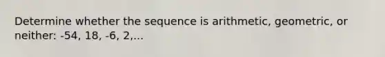 Determine whether the sequence is arithmetic, geometric, or neither: -54, 18, -6, 2,...