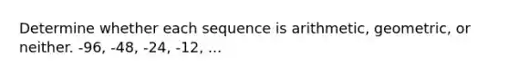 Determine whether each sequence is arithmetic, geometric, or neither. -96, -48, -24, -12, ...