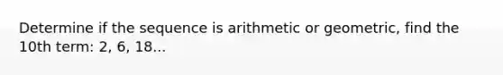 Determine if the sequence is arithmetic or geometric, find the 10th term: 2, 6, 18...