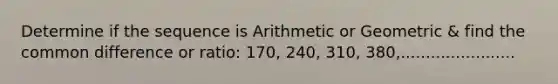 Determine if the sequence is Arithmetic or Geometric & find the <a href='https://www.questionai.com/knowledge/kl9qFcoYF1-common-difference' class='anchor-knowledge'>common difference</a> or ratio: 170, 240, 310, 380,.......................