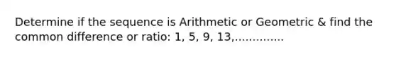 Determine if the sequence is Arithmetic or Geometric & find the <a href='https://www.questionai.com/knowledge/kl9qFcoYF1-common-difference' class='anchor-knowledge'>common difference</a> or ratio: 1, 5, 9, 13,..............