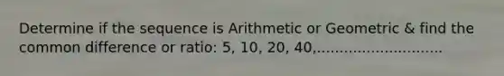 Determine if the sequence is Arithmetic or Geometric & find the common difference or ratio: 5, 10, 20, 40,............................