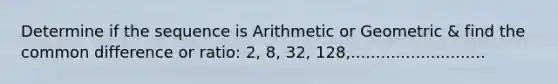 Determine if the sequence is Arithmetic or Geometric & find the <a href='https://www.questionai.com/knowledge/kl9qFcoYF1-common-difference' class='anchor-knowledge'>common difference</a> or ratio: 2, 8, 32, 128,...........................