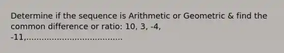 Determine if the sequence is Arithmetic or Geometric & find the common difference or ratio: 10, 3, -4, -11,......................................