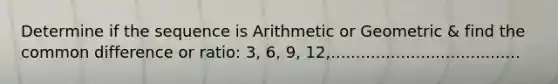 Determine if the sequence is Arithmetic or Geometric & find the <a href='https://www.questionai.com/knowledge/kl9qFcoYF1-common-difference' class='anchor-knowledge'>common difference</a> or ratio: 3, 6, 9, 12,......................................