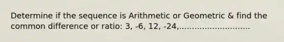 Determine if the sequence is Arithmetic or Geometric & find the <a href='https://www.questionai.com/knowledge/kl9qFcoYF1-common-difference' class='anchor-knowledge'>common difference</a> or ratio: 3, -6, 12, -24,............................