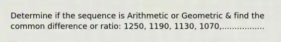 Determine if the sequence is Arithmetic or Geometric & find the common difference or ratio: 1250, 1190, 1130, 1070,.................