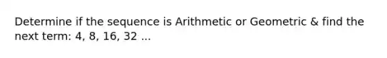 Determine if the sequence is Arithmetic or Geometric & find the next term: 4, 8, 16, 32 ...