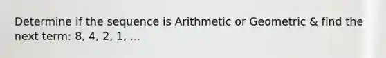 Determine if the sequence is Arithmetic or Geometric & find the next term: 8, 4, 2, 1, ...