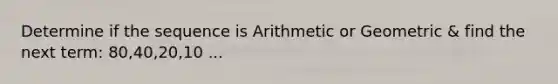 Determine if the sequence is Arithmetic or Geometric & find the next term: 80,40,20,10 ...