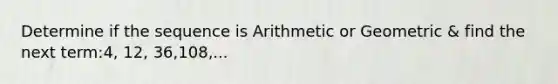 Determine if the sequence is Arithmetic or Geometric & find the next term:4, 12, 36,108,...