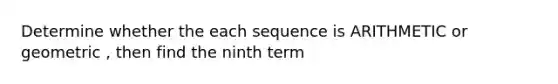 Determine whether the each sequence is ARITHMETIC or geometric , then find the ninth term