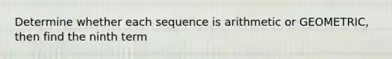 Determine whether each sequence is arithmetic or GEOMETRIC, then find the ninth term