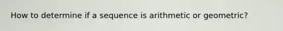 How to determine if a sequence is arithmetic or geometric?