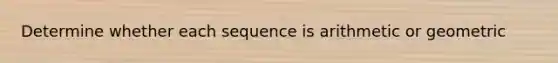 Determine whether each sequence is arithmetic or geometric