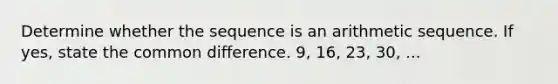 Determine whether the sequence is an arithmetic sequence. If yes, state the common difference. 9, 16, 23, 30, ...