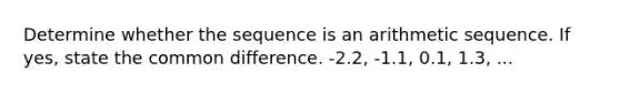 Determine whether the sequence is an arithmetic sequence. If yes, state the common difference. -2.2, -1.1, 0.1, 1.3, ...