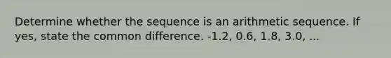 Determine whether the sequence is an arithmetic sequence. If yes, state the common difference. -1.2, 0.6, 1.8, 3.0, ...