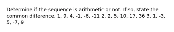 Determine if the sequence is arithmetic or not. If so, state the common difference. 1. 9, 4, -1, -6, -11 2. 2, 5, 10, 17, 36 3. 1, -3, 5, -7, 9