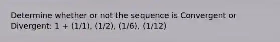 Determine whether or not the sequence is Convergent or Divergent: 1 + (1/1), (1/2), (1/6), (1/12)