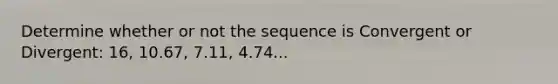 Determine whether or not the sequence is Convergent or Divergent: 16, 10.67, 7.11, 4.74...