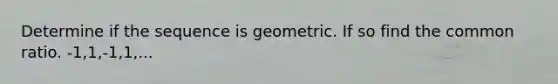 Determine if the sequence is geometric. If so find the common ratio. -1,1,-1,1,...