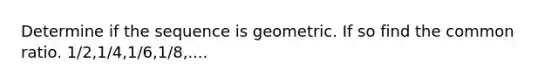 Determine if the sequence is geometric. If so find the common ratio. 1/2,1/4,1/6,1/8,....