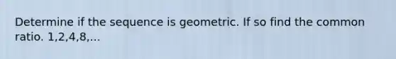 Determine if the sequence is geometric. If so find the common ratio. 1,2,4,8,...