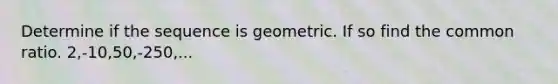 Determine if the sequence is geometric. If so find the common ratio. 2,-10,50,-250,...