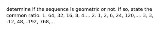 determine if the sequence is geometric or not. If so, state the common ratio. 1. 64, 32, 16, 8, 4.... 2. 1, 2, 6, 24, 120,.... 3, 3, -12, 48, -192, 768,...