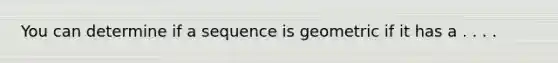 You can determine if a sequence is geometric if it has a . . . .