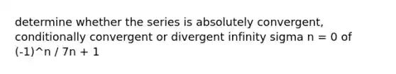 determine whether the series is absolutely convergent, conditionally convergent or divergent infinity sigma n = 0 of (-1)^n / 7n + 1