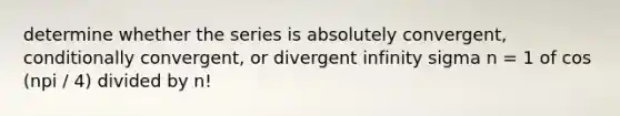 determine whether the series is absolutely convergent, conditionally convergent, or divergent infinity sigma n = 1 of cos (npi / 4) divided by n!