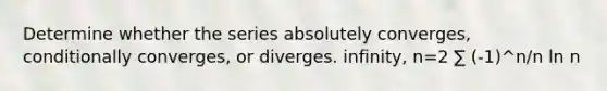 Determine whether the series absolutely converges, conditionally converges, or diverges. infinity, n=2 ∑ (-1)^n/n ln n