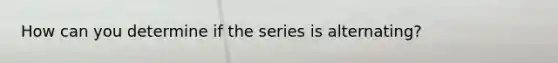 How can you determine if the series is alternating?