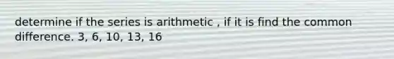 determine if the series is arithmetic , if it is find the common difference. 3, 6, 10, 13, 16