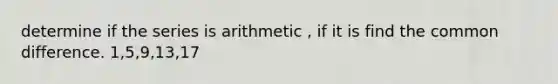 determine if the series is arithmetic , if it is find the common difference. 1,5,9,13,17