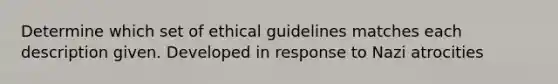 Determine which set of ethical guidelines matches each description given. Developed in response to Nazi atrocities