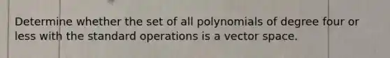 Determine whether the set of all polynomials of degree four or less with the standard operations is a vector space.