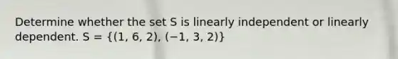 Determine whether the set S is linearly independent or linearly dependent. S = ((1, 6, 2), (−1, 3, 2))