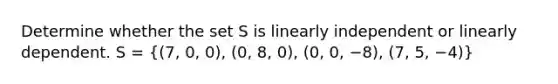 Determine whether the set S is linearly independent or linearly dependent. S = ((7, 0, 0), (0, 8, 0), (0, 0, −8), (7, 5, −4))