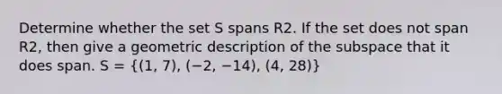 Determine whether the set S spans R2. If the set does not span R2, then give a geometric description of the subspace that it does span. S = ((1, 7), (−2, −14), (4, 28))