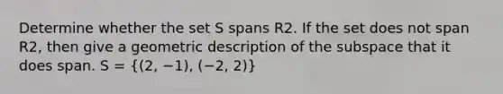 Determine whether the set S spans R2. If the set does not span R2, then give a geometric description of the subspace that it does span. S = ((2, −1), (−2, 2))